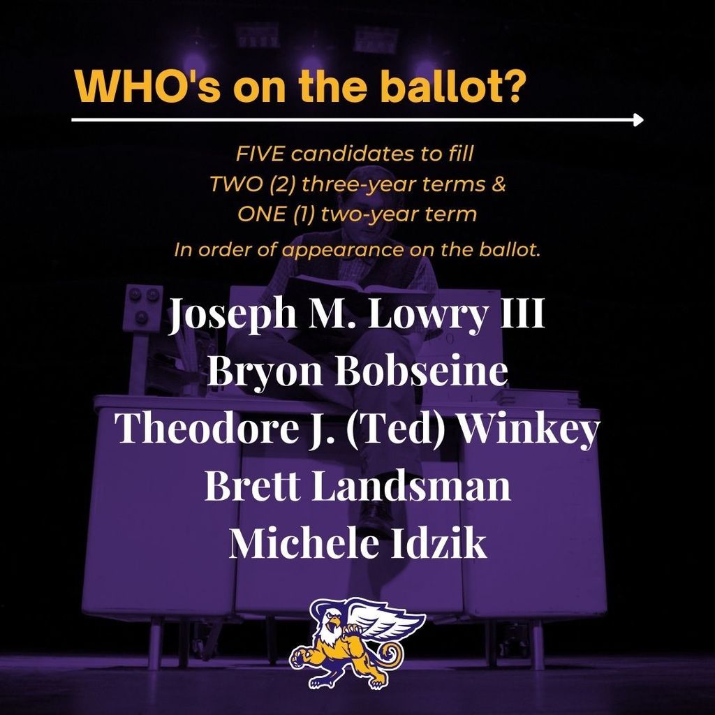 Who's on the ballot? FIVE candidates to fill  TWO (2) three-year terms & ONE (1) two-year term. In order of appearance on the ballot: Joseph M. Lowry III, Bryon Bobseine, Theodore J. (Ted) Winkey, Brett Landsman, Michele Idzik